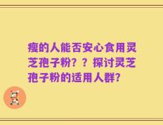 瘦的人能否安心食用灵芝孢子粉？？探讨灵芝孢子粉的适用人群？