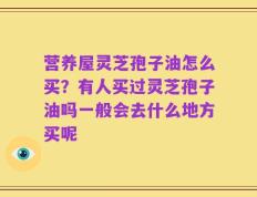 营养屋灵芝孢子油怎么买？有人买过灵芝孢子油吗一般会去什么地方买呢