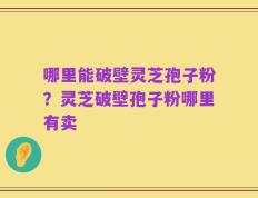 哪里能破壁灵芝孢子粉？灵芝破壁孢子粉哪里有卖
