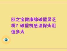 瓯之宝健康牌破壁灵芝粉？破壁机感温探头阻值多大
