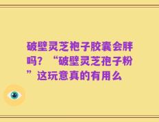 破壁灵芝袍子胶囊会胖吗？“破壁灵芝孢子粉”这玩意真的有用么