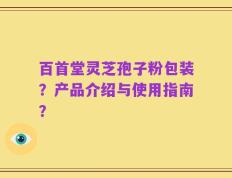 百首堂灵芝孢子粉包装？产品介绍与使用指南？