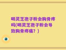 喝灵芝孢子粉会胸骨疼吗(喝灵芝孢子粉会导致胸骨疼痛？)