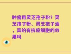 肿瘤用灵芝孢子粉？灵芝孢子粉、灵芝孢子油，真的有抗癌细胞的效果吗