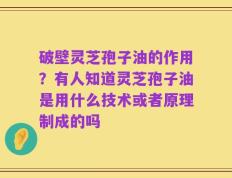 破壁灵芝孢子油的作用？有人知道灵芝孢子油是用什么技术或者原理制成的吗