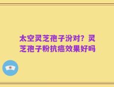 太空灵芝孢子汾对？灵芝孢子粉抗癌效果好吗