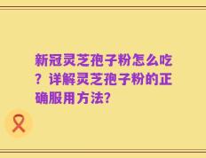 新冠灵芝孢子粉怎么吃？详解灵芝孢子粉的正确服用方法？