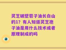 灵芝破壁苞子油长白山的1？有人知道灵芝孢子油是用什么技术或者原理制成的吗