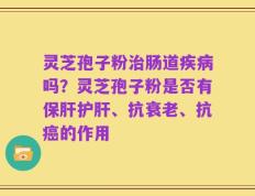 灵芝孢子粉治肠道疾病吗？灵芝孢子粉是否有保肝护肝、抗衰老、抗癌的作用