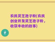 农民灵芝孢子粉(农民创业开发灵芝孢子粉，收获丰收的故事)