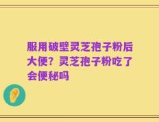 服用破壁灵芝孢子粉后大便？灵芝孢子粉吃了会便秘吗