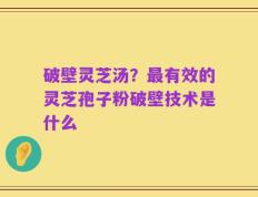 破壁灵芝汤？最有效的灵芝孢子粉破壁技术是什么