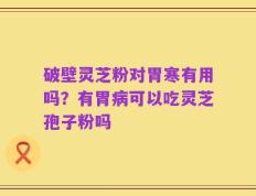 破壁灵芝粉对胃寒有用吗？有胃病可以吃灵芝孢子粉吗