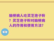 脑梗病人吃灵芝孢子粉？灵芝孢子粉对脑梗病人的作用和使用方法？