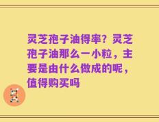 灵芝孢子油得率？灵芝孢子油那么一小粒，主要是由什么做成的呢，值得购买吗