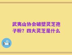 武夷山协会破壁灵芝孢子粉？四大灵芝是什么