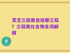 灵芝三萜类包括那三萜？三萜类化合物名词解释