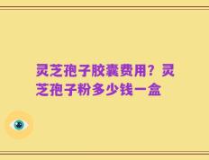 灵芝孢子胶囊费用？灵芝孢子粉多少钱一盒