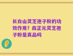 长白山灵芝孢子粉的功效作用？森正元灵芝孢子粉是真品吗