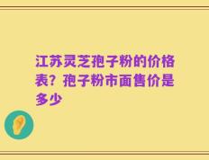 江苏灵芝孢子粉的价格表？孢子粉市面售价是多少