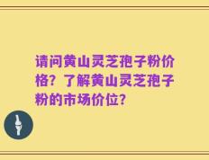 请问黄山灵芝孢子粉价格？了解黄山灵芝孢子粉的市场价位？