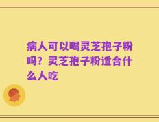 病人可以喝灵芝孢子粉吗？灵芝孢子粉适合什么人吃