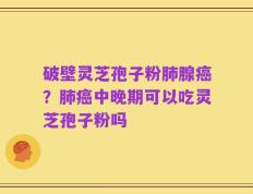 破壁灵芝孢子粉肺腺癌？肺癌中晚期可以吃灵芝孢子粉吗