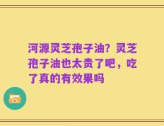河源灵芝孢子油？灵芝孢子油也太贵了吧，吃了真的有效果吗