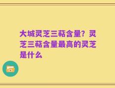 大城灵芝三萜含量？灵芝三萜含量最高的灵芝是什么