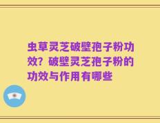 虫草灵芝破壁孢子粉功效？破壁灵芝孢子粉的功效与作用有哪些