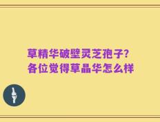 草精华破壁灵芝孢子？各位觉得草晶华怎么样