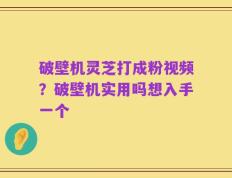 破壁机灵芝打成粉视频？破壁机实用吗想入手一个