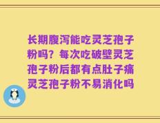 长期腹泻能吃灵芝孢子粉吗？每次吃破壁灵芝孢子粉后都有点肚子痛灵芝孢子粉不易消化吗