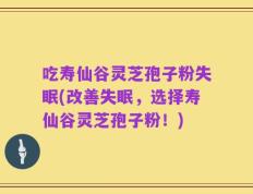 吃寿仙谷灵芝孢子粉失眠(改善失眠，选择寿仙谷灵芝孢子粉！)
