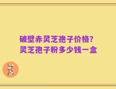 破壁赤灵芝孢子价格？灵芝孢子粉多少钱一盒