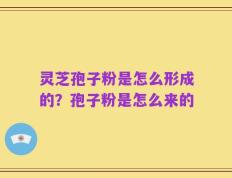灵芝孢子粉是怎么形成的？孢子粉是怎么来的