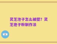 灵芝泡子怎么破壁？灵芝孢子粉制作法