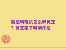 破壁料理机怎么碎灵芝？灵芝孢子粉制作法