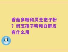 香菇多糖和灵芝孢子粉？灵芝孢子粉和白鲜皮有什么用