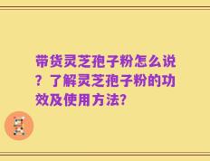 带货灵芝孢子粉怎么说？了解灵芝孢子粉的功效及使用方法？