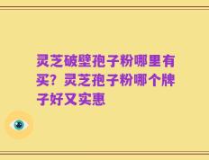 灵芝破壁孢子粉哪里有买？灵芝孢子粉哪个牌子好又实惠