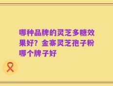 哪种品牌的灵芝多糖效果好？金寨灵芝孢子粉哪个牌子好