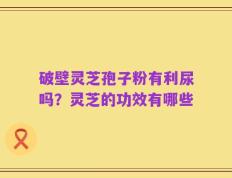 破壁灵芝孢子粉有利尿吗？灵芝的功效有哪些