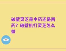 破壁灵芝是中药还是西药？破壁机打灵芝怎么做