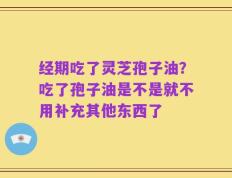 经期吃了灵芝孢子油？吃了孢子油是不是就不用补充其他东西了