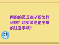 网购的灵芝孢子粉怎样识别？购买灵芝孢子粉的注意事项？