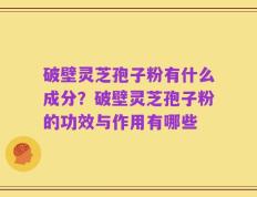 破壁灵芝孢子粉有什么成分？破壁灵芝孢子粉的功效与作用有哪些