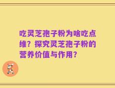 吃灵芝孢子粉为啥吃点维？探究灵芝孢子粉的营养价值与作用？
