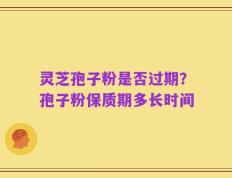 灵芝孢子粉是否过期？孢子粉保质期多长时间