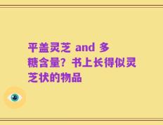 平盖灵芝 and 多糖含量？书上长得似灵芝状的物品